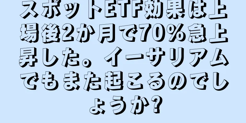 スポットETF効果は上場後2か月で70％急上昇した。イーサリアムでもまた起こるのでしょうか?