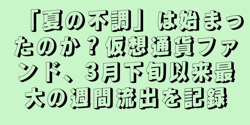 「夏の不調」は始まったのか？仮想通貨ファンド、3月下旬以来最大の週間流出を記録
