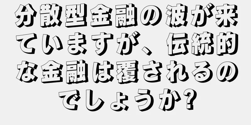 分散型金融の波が来ていますが、伝統的な金融は覆されるのでしょうか?