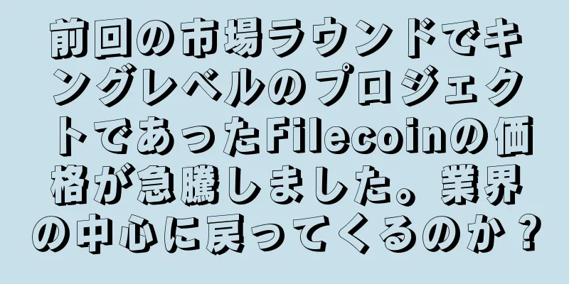 前回の市場ラウンドでキングレベルのプロジェクトであったFilecoinの価格が急騰しました。業界の中心に戻ってくるのか？