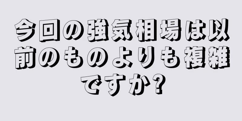 今回の強気相場は以前のものよりも複雑ですか?