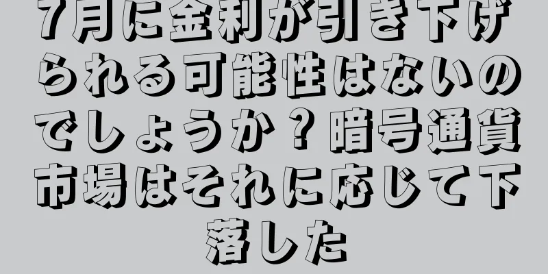 7月に金利が引き下げられる可能性はないのでしょうか？暗号通貨市場はそれに応じて下落した