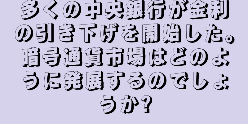 多くの中央銀行が金利の引き下げを開始した。暗号通貨市場はどのように発展するのでしょうか?