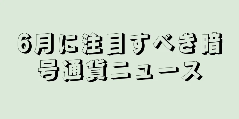6月に注目すべき暗号通貨ニュース