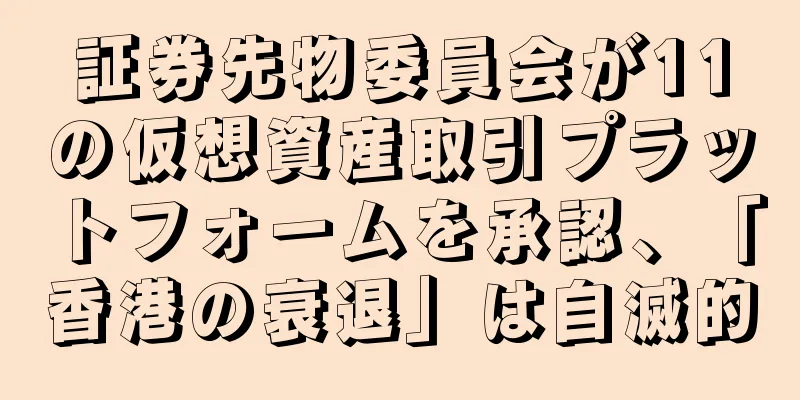 証券先物委員会が11の仮想資産取引プラットフォームを承認、「香港の衰退」は自滅的