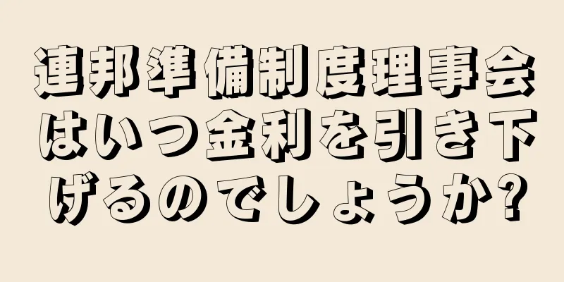 連邦準備制度理事会はいつ金利を引き下げるのでしょうか?