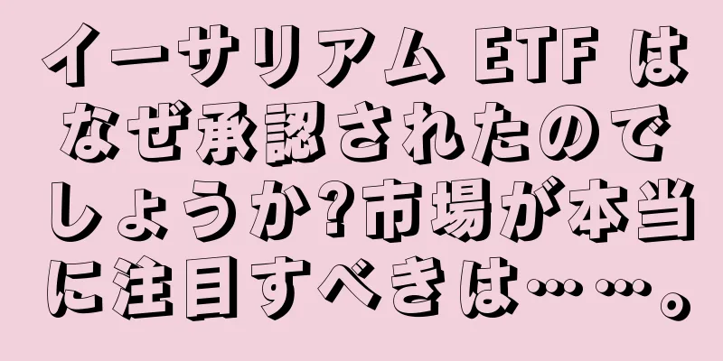 イーサリアム ETF はなぜ承認されたのでしょうか?市場が本当に注目すべきは……。