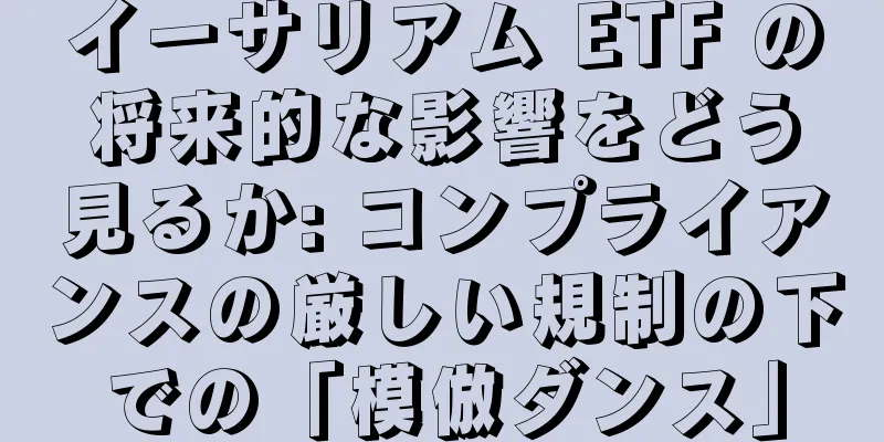 イーサリアム ETF の将来的な影響をどう見るか: コンプライアンスの厳しい規制の下での「模倣ダンス」