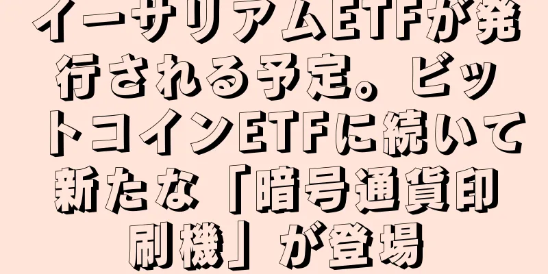 イーサリアムETFが発行される予定。ビットコインETFに続いて新たな「暗号通貨印刷機」が登場