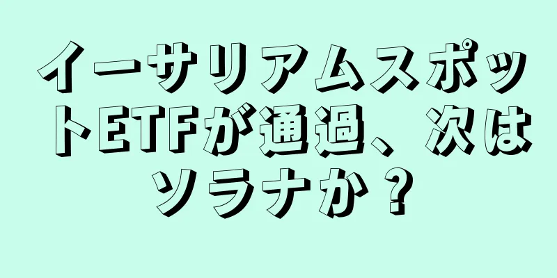イーサリアムスポットETFが通過、次はソラナか？