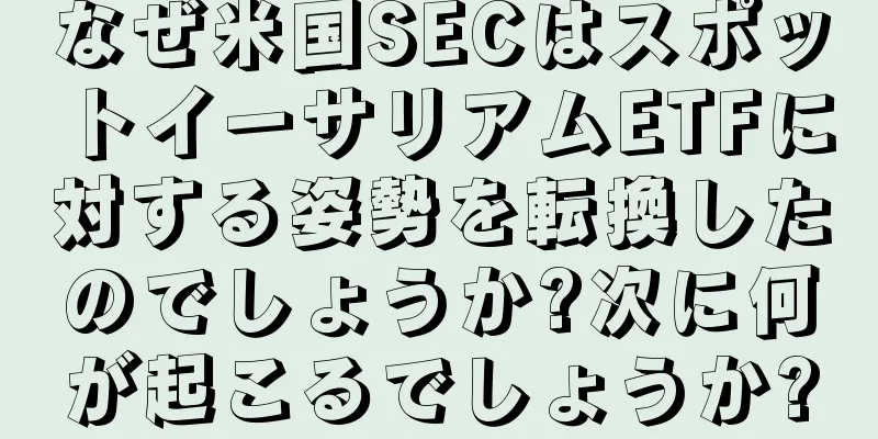 なぜ米国SECはスポットイーサリアムETFに対する姿勢を転換したのでしょうか?次に何が起こるでしょうか?