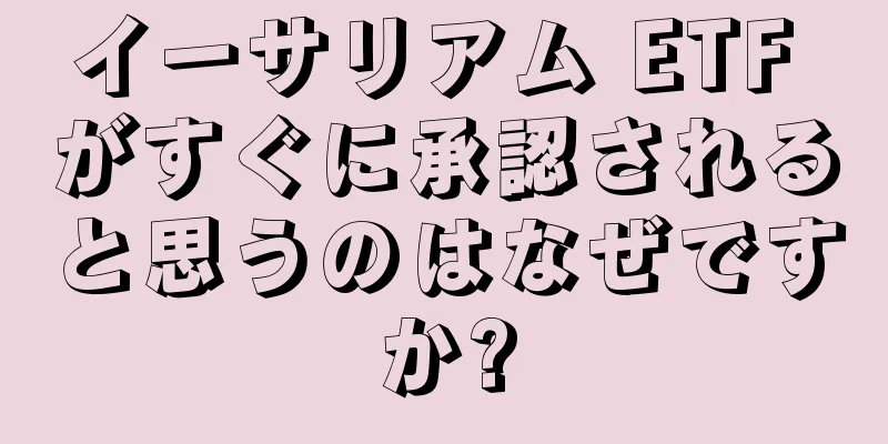 イーサリアム ETF がすぐに承認されると思うのはなぜですか?