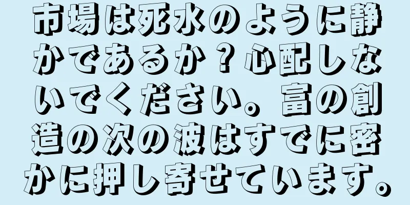 市場は死水のように静かであるか？心配しないでください。富の創造の次の波はすでに密かに押し寄せています。