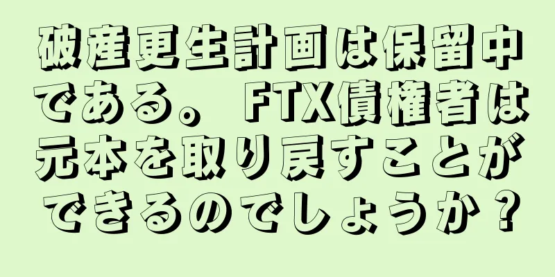 破産更生計画は保留中である。 FTX債権者は元本を取り戻すことができるのでしょうか？