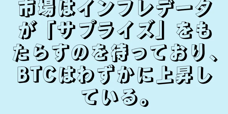 市場はインフレデータが「サプライズ」をもたらすのを待っており、BTCはわずかに上昇している。