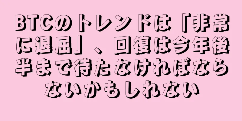 BTCのトレンドは「非常に退屈」、回復は今年後半まで待たなければならないかもしれない