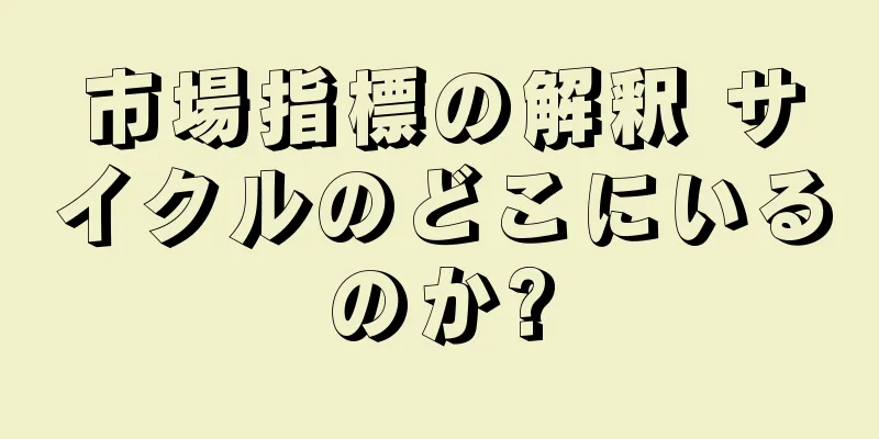 市場指標の解釈 サイクルのどこにいるのか?