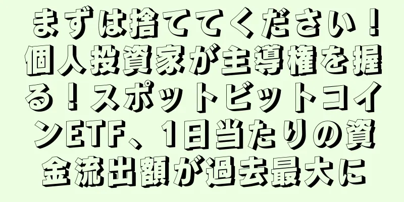 まずは捨ててください！個人投資家が主導権を握る！スポットビットコインETF、1日当たりの資金流出額が過去最大に