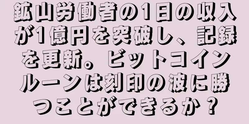 鉱山労働者の1日の収入が1億円を突破し、記録を更新。ビットコインルーンは刻印の波に勝つことができるか？