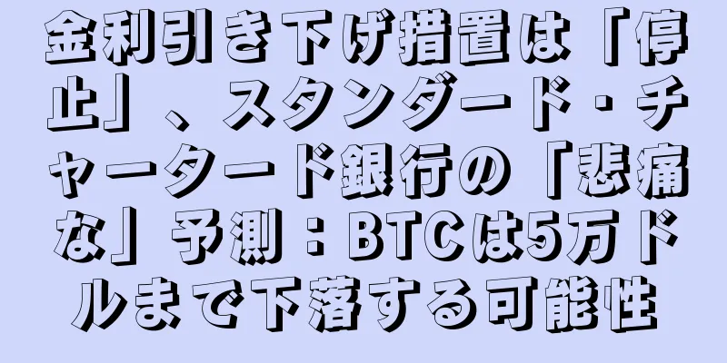 金利引き下げ措置は「停止」、スタンダード・チャータード銀行の「悲痛な」予測：BTCは5万ドルまで下落する可能性