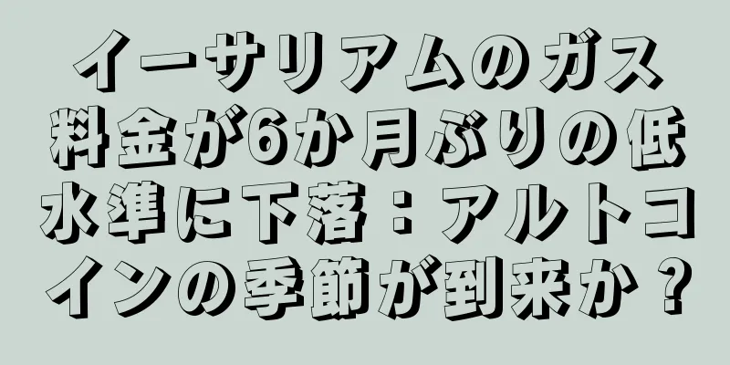 イーサリアムのガス料金が6か月ぶりの低水準に下落：アルトコインの季節が到来か？