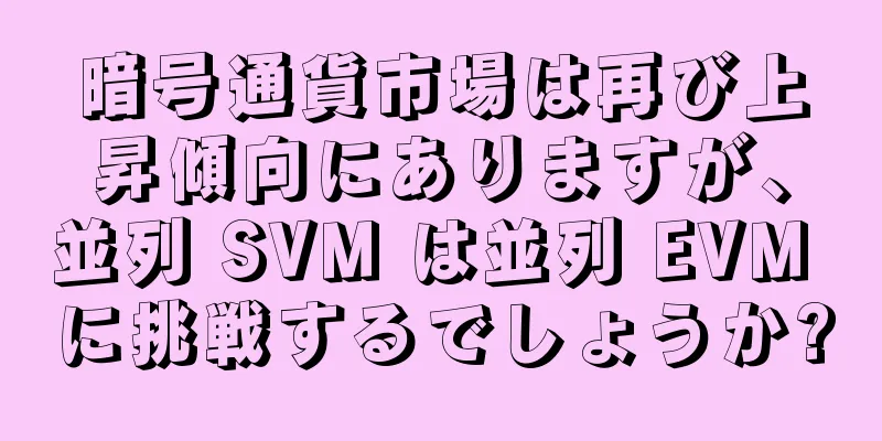 暗号通貨市場は再び上昇傾向にありますが、並列 SVM は並列 EVM に挑戦するでしょうか?