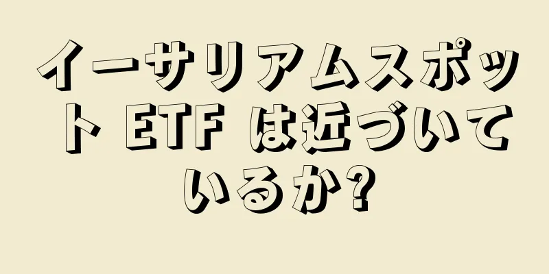 イーサリアムスポット ETF は近づいているか?