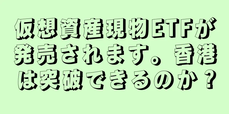 仮想資産現物ETFが発売されます。香港は突破できるのか？