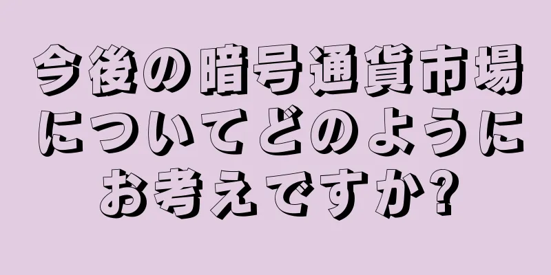 今後の暗号通貨市場についてどのようにお考えですか?