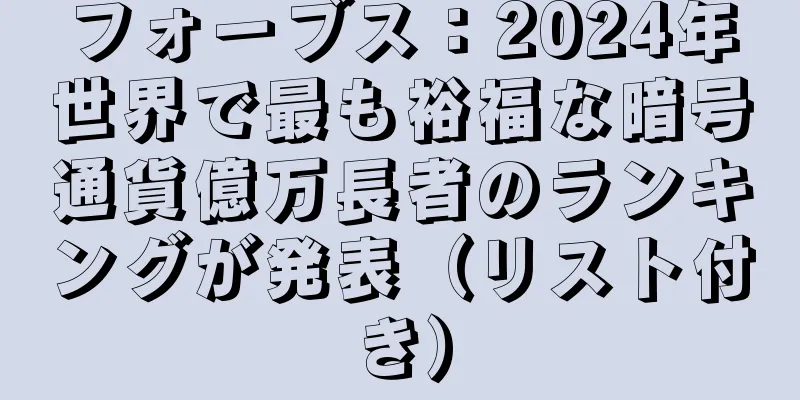 フォーブス：2024年世界で最も裕福な暗号通貨億万長者のランキングが発表（リスト付き）