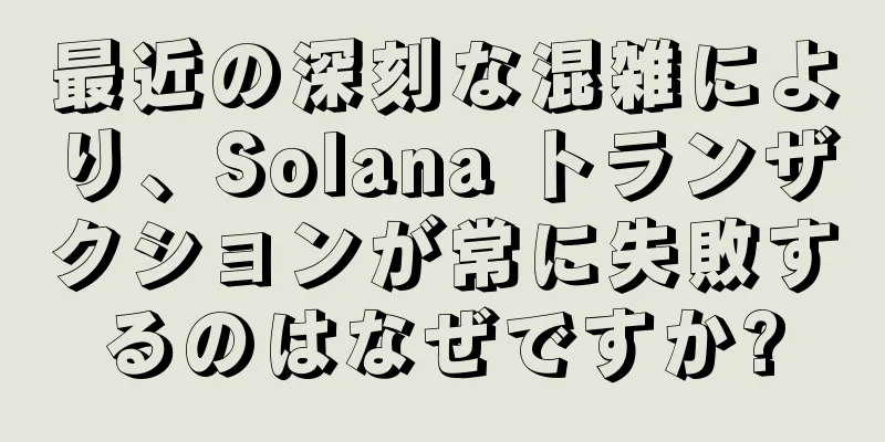 最近の深刻な混雑により、Solana トランザクションが常に失敗するのはなぜですか?