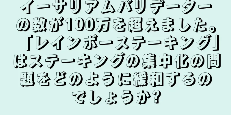 イーサリアムバリデーターの数が100万を超えました。 「レインボーステーキング」はステーキングの集中化の問題をどのように緩和するのでしょうか?