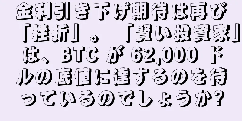 金利引き下げ期待は再び「挫折」。 「賢い投資家」は、BTC が 62,000 ドルの底値に達するのを待っているのでしょうか?