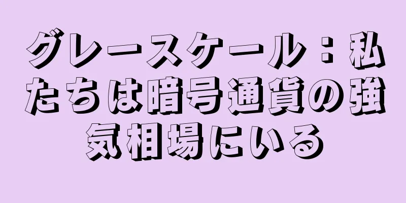 グレースケール：私たちは暗号通貨の強気相場にいる