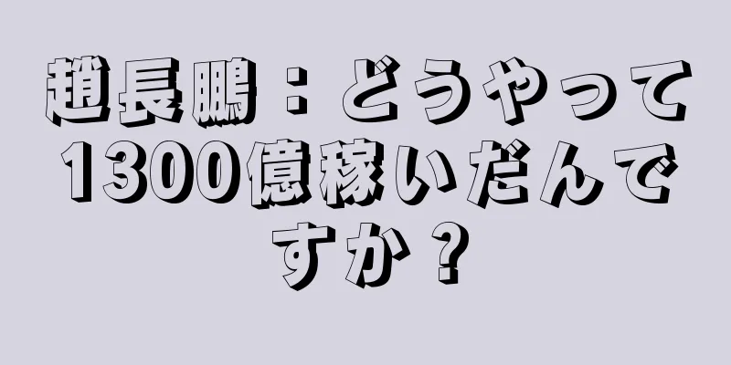 趙長鵬：どうやって1300億稼いだんですか？