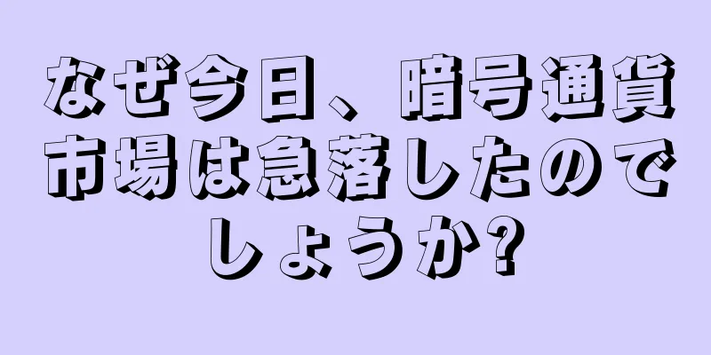 なぜ今日、暗号通貨市場は急落したのでしょうか?