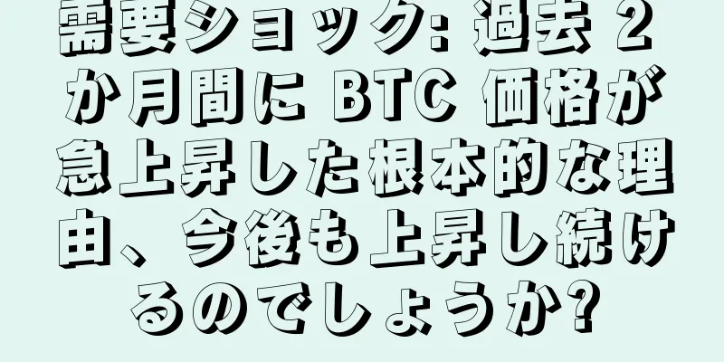 需要ショック: 過去 2 か月間に BTC 価格が急上昇した根本的な理由、今後も上昇し続けるのでしょうか?