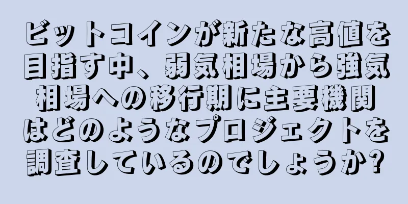 ビットコインが新たな高値を目指す中、弱気相場から強気相場への移行期に主要機関はどのようなプロジェクトを調査しているのでしょうか?