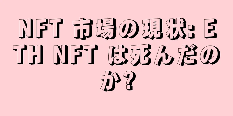 NFT 市場の現状: ETH NFT は死んだのか?
