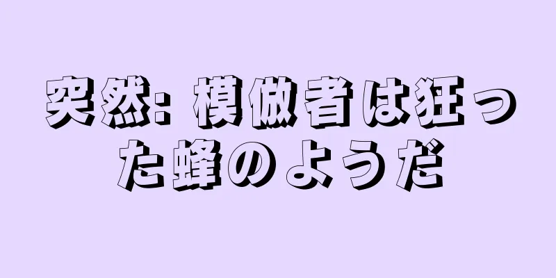 突然: 模倣者は狂った蜂のようだ