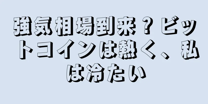 強気相場到来？ビットコインは熱く、私は冷たい