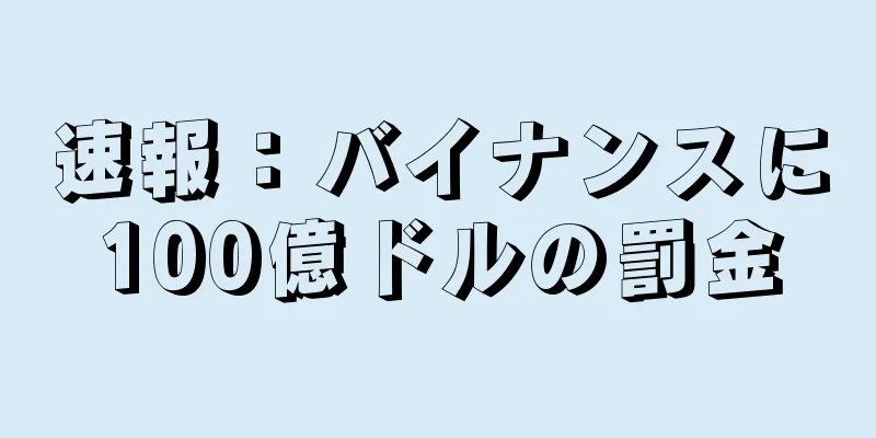 速報：バイナンスに100億ドルの罰金