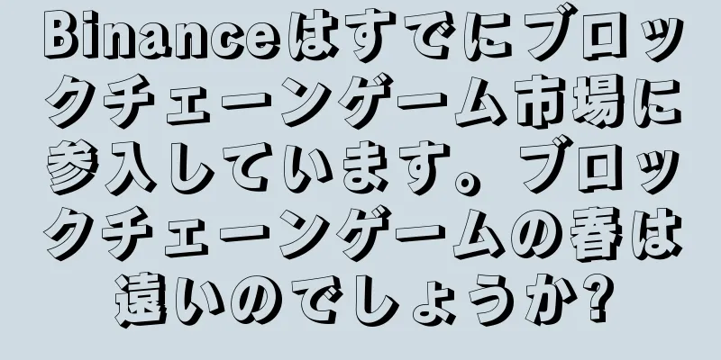 Binanceはすでにブロックチェーンゲーム市場に参入しています。ブロックチェーンゲームの春は遠いのでしょうか?