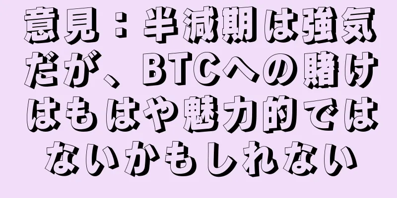意見：半減期は強気だが、BTCへの賭けはもはや魅力的ではないかもしれない