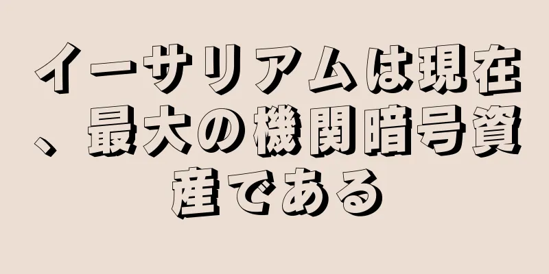 イーサリアムは現在、最大の機関暗号資産である