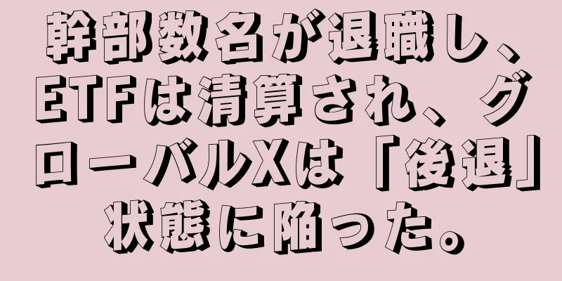 幹部数名が退職し、ETFは清算され、グローバルXは「後退」状態に陥った。