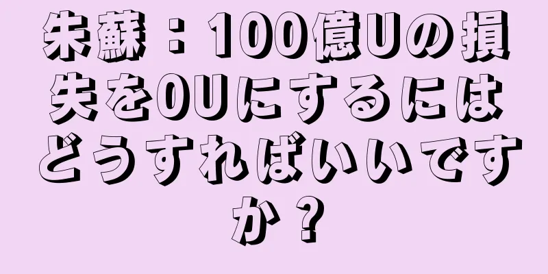 朱蘇：100億Uの損失を0Uにするにはどうすればいいですか？