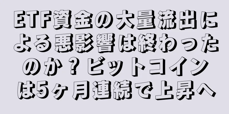 ETF資金の大量流出による悪影響は終わったのか？ビットコインは5ヶ月連続で上昇へ