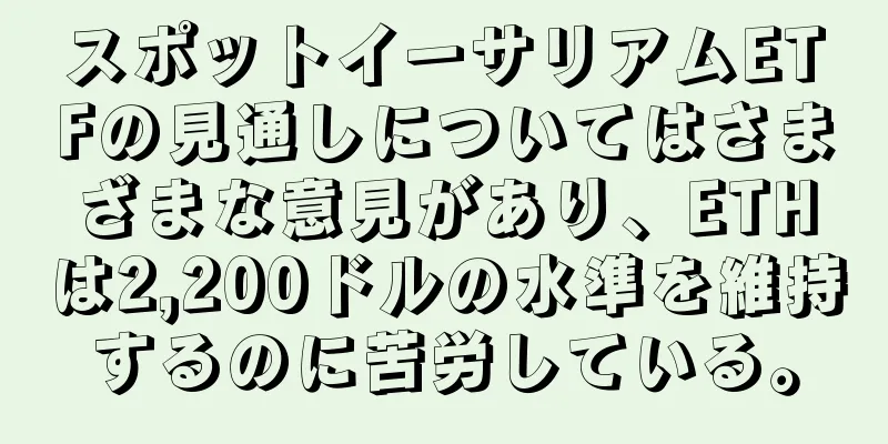 スポットイーサリアムETFの見通しについてはさまざまな意見があり、ETHは2,200ドルの水準を維持するのに苦労している。