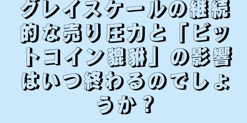 グレイスケールの継続的な売り圧力と「ビットコイン貔貅」の影響はいつ終わるのでしょうか？